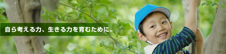 自ら考える力、生きる力を育むために。