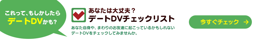 あなたは大丈夫？　デートDVチェックリスト　今すぐチェック